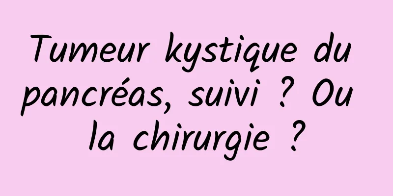 Tumeur kystique du pancréas, suivi ? Ou la chirurgie ?