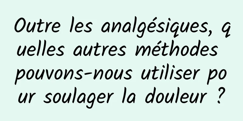 Outre les analgésiques, quelles autres méthodes pouvons-nous utiliser pour soulager la douleur ?