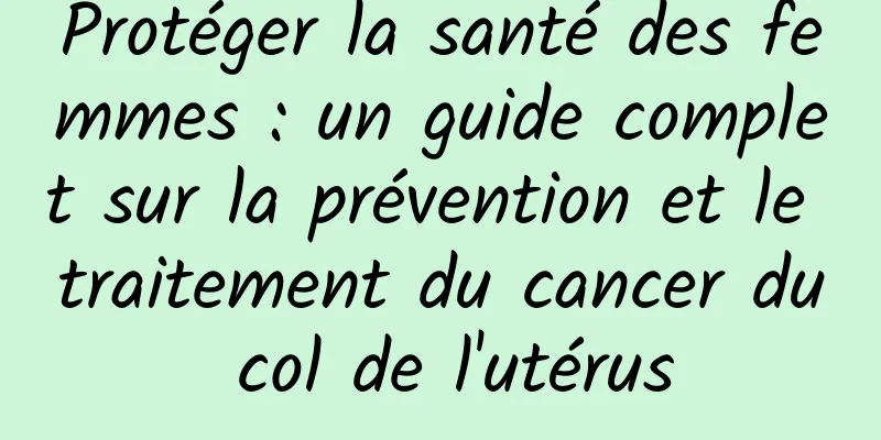 Protéger la santé des femmes : un guide complet sur la prévention et le traitement du cancer du col de l'utérus