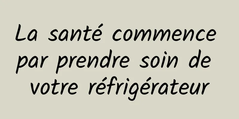 La santé commence par prendre soin de votre réfrigérateur