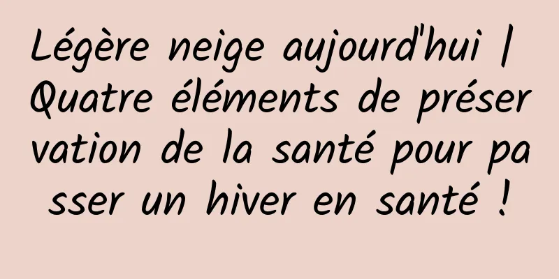 Légère neige aujourd'hui | Quatre éléments de préservation de la santé pour passer un hiver en santé !