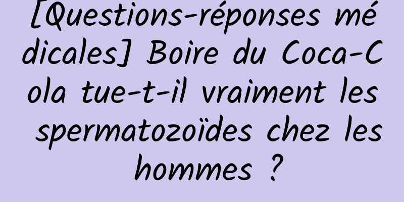 [Questions-réponses médicales] Boire du Coca-Cola tue-t-il vraiment les spermatozoïdes chez les hommes ?