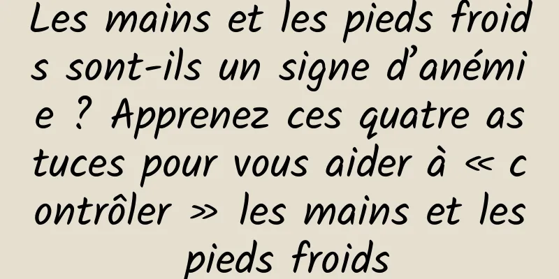 Les mains et les pieds froids sont-ils un signe d’anémie ? Apprenez ces quatre astuces pour vous aider à « contrôler » les mains et les pieds froids