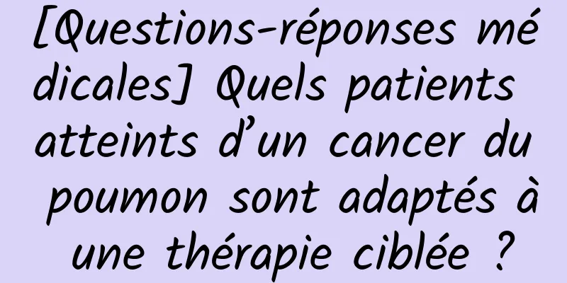 [Questions-réponses médicales] Quels patients atteints d’un cancer du poumon sont adaptés à une thérapie ciblée ?
