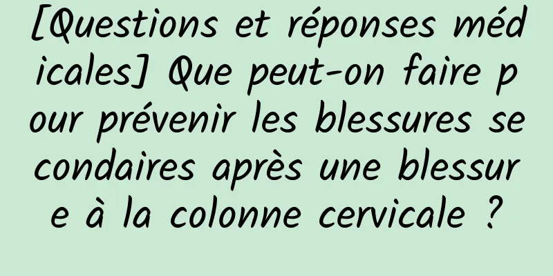 [Questions et réponses médicales] Que peut-on faire pour prévenir les blessures secondaires après une blessure à la colonne cervicale ?