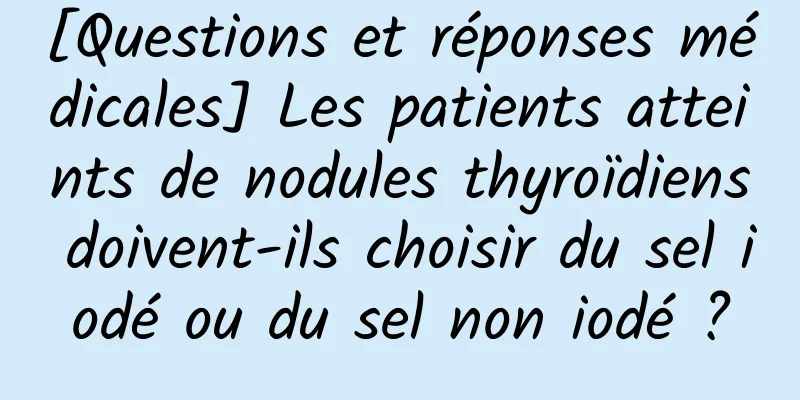 [Questions et réponses médicales] Les patients atteints de nodules thyroïdiens doivent-ils choisir du sel iodé ou du sel non iodé ?