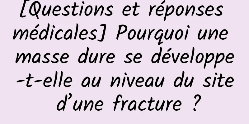 [Questions et réponses médicales] Pourquoi une masse dure se développe-t-elle au niveau du site d’une fracture ?