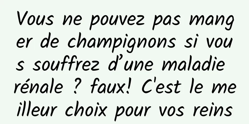 Vous ne pouvez pas manger de champignons si vous souffrez d’une maladie rénale ? faux! C'est le meilleur choix pour vos reins