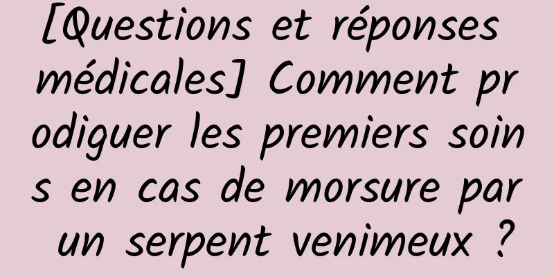 [Questions et réponses médicales] Comment prodiguer les premiers soins en cas de morsure par un serpent venimeux ?