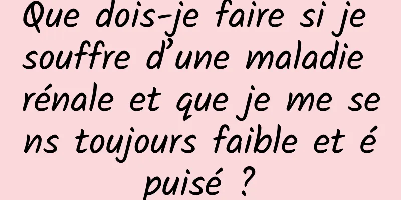 Que dois-je faire si je souffre d’une maladie rénale et que je me sens toujours faible et épuisé ?