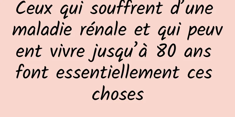 Ceux qui souffrent d’une maladie rénale et qui peuvent vivre jusqu’à 80 ans font essentiellement ces choses