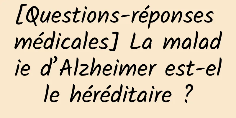 [Questions-réponses médicales] La maladie d’Alzheimer est-elle héréditaire ?