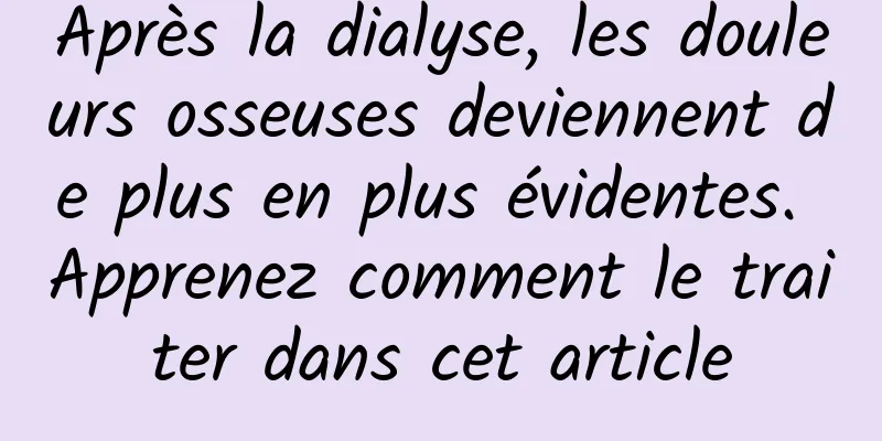 Après la dialyse, les douleurs osseuses deviennent de plus en plus évidentes. Apprenez comment le traiter dans cet article