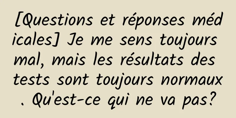 [Questions et réponses médicales] Je me sens toujours mal, mais les résultats des tests sont toujours normaux. Qu'est-ce qui ne va pas?
