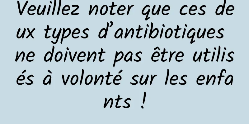 Veuillez noter que ces deux types d’antibiotiques ne doivent pas être utilisés à volonté sur les enfants !