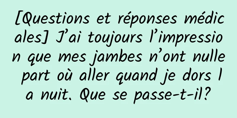 [Questions et réponses médicales] J’ai toujours l’impression que mes jambes n’ont nulle part où aller quand je dors la nuit. Que se passe-t-il?