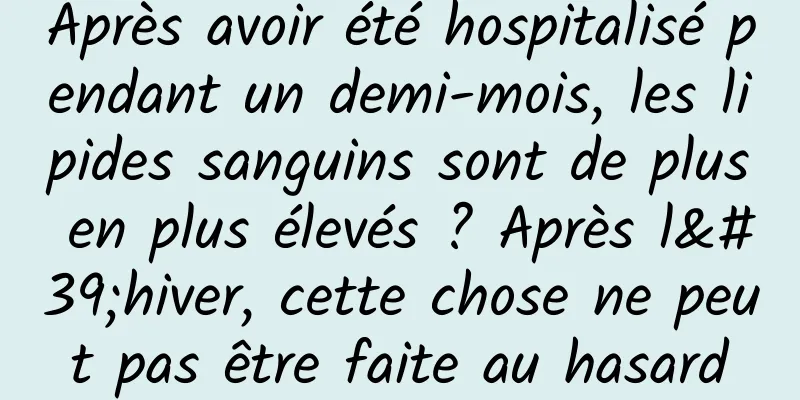 Après avoir été hospitalisé pendant un demi-mois, les lipides sanguins sont de plus en plus élevés ? Après l'hiver, cette chose ne peut pas être faite au hasard