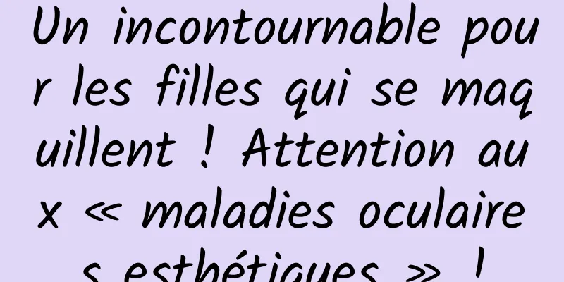 Un incontournable pour les filles qui se maquillent ! Attention aux « maladies oculaires esthétiques » !