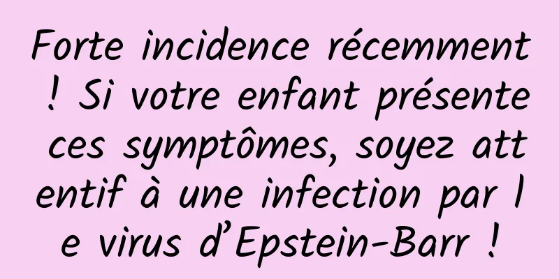 Forte incidence récemment ! Si votre enfant présente ces symptômes, soyez attentif à une infection par le virus d’Epstein-Barr !