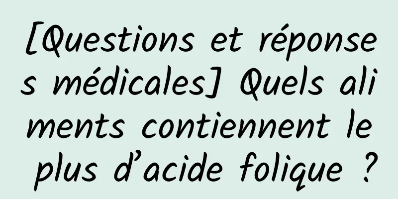 [Questions et réponses médicales] Quels aliments contiennent le plus d’acide folique ?