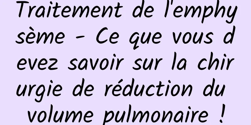 Traitement de l'emphysème - Ce que vous devez savoir sur la chirurgie de réduction du volume pulmonaire !