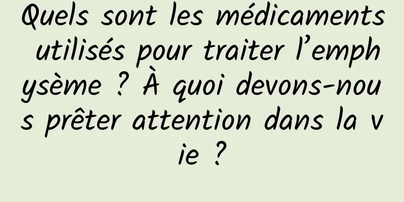 Quels sont les médicaments utilisés pour traiter l’emphysème ? À quoi devons-nous prêter attention dans la vie ?