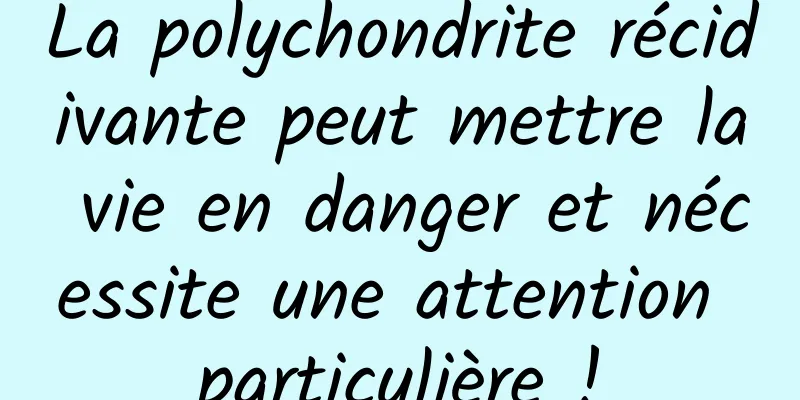 La polychondrite récidivante peut mettre la vie en danger et nécessite une attention particulière !