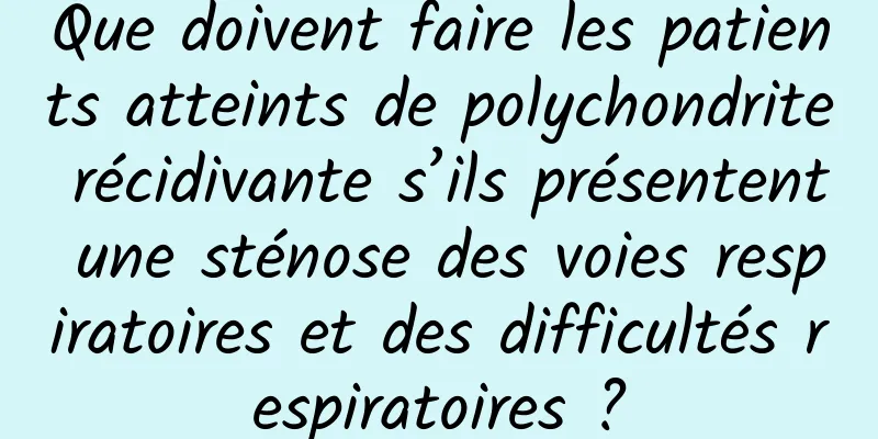 Que doivent faire les patients atteints de polychondrite récidivante s’ils présentent une sténose des voies respiratoires et des difficultés respiratoires ?