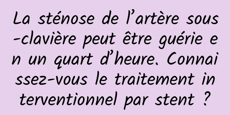 La sténose de l’artère sous-clavière peut être guérie en un quart d’heure. Connaissez-vous le traitement interventionnel par stent ?