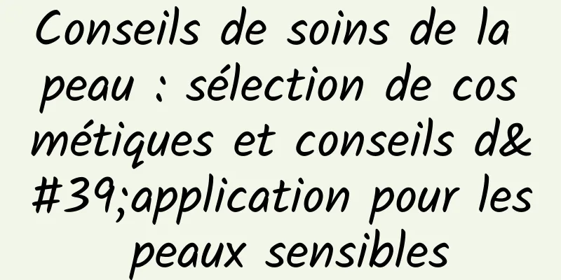 Conseils de soins de la peau : sélection de cosmétiques et conseils d'application pour les peaux sensibles