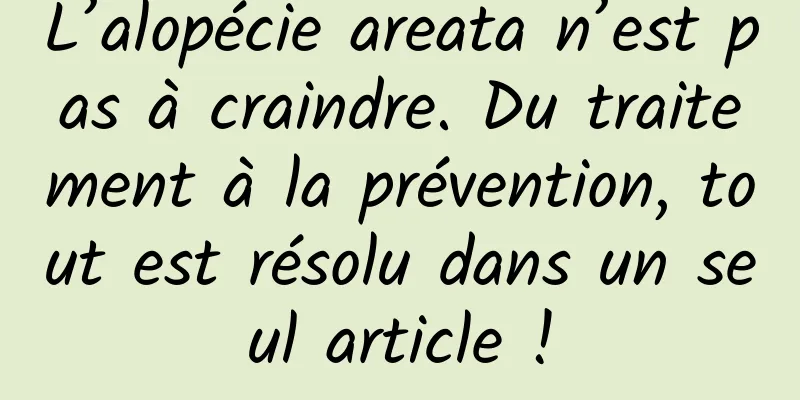 L’alopécie areata n’est pas à craindre. Du traitement à la prévention, tout est résolu dans un seul article !