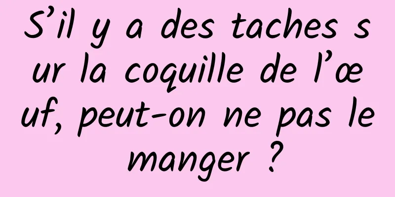 S’il y a des taches sur la coquille de l’œuf, peut-on ne pas le manger ?