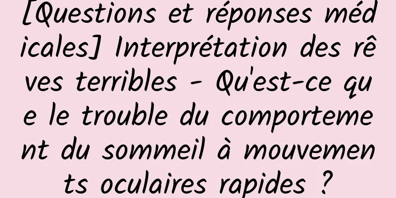 [Questions et réponses médicales] Interprétation des rêves terribles - Qu'est-ce que le trouble du comportement du sommeil à mouvements oculaires rapides ?