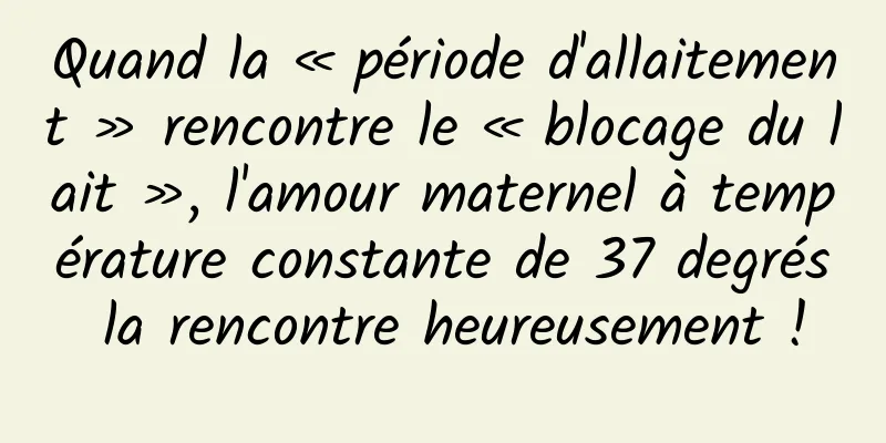 Quand la « période d'allaitement » rencontre le « blocage du lait », l'amour maternel à température constante de 37 degrés la rencontre heureusement !