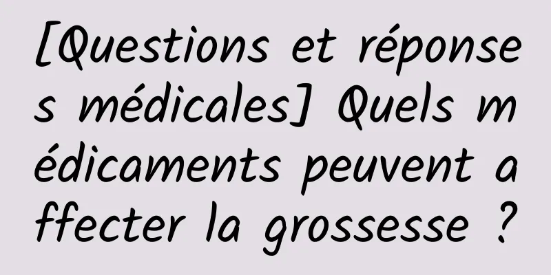 [Questions et réponses médicales] Quels médicaments peuvent affecter la grossesse ?