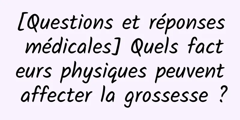 [Questions et réponses médicales] Quels facteurs physiques peuvent affecter la grossesse ?