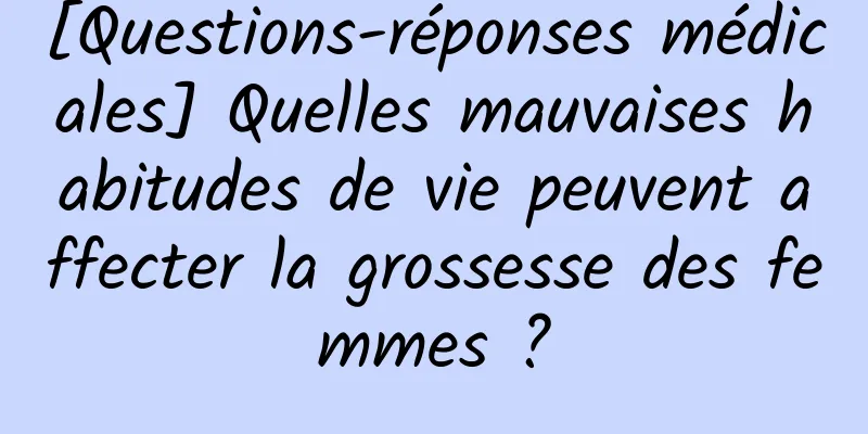 [Questions-réponses médicales] Quelles mauvaises habitudes de vie peuvent affecter la grossesse des femmes ?