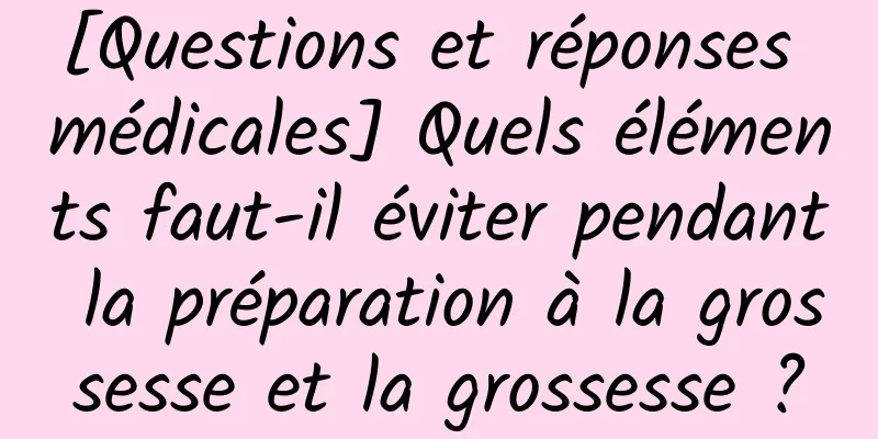 [Questions et réponses médicales] Quels éléments faut-il éviter pendant la préparation à la grossesse et la grossesse ?