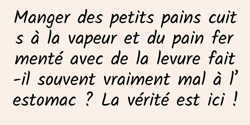 Manger des petits pains cuits à la vapeur et du pain fermenté avec de la levure fait-il souvent vraiment mal à l’estomac ? La vérité est ici !