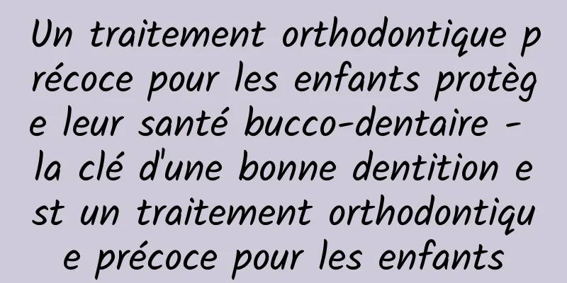 Un traitement orthodontique précoce pour les enfants protège leur santé bucco-dentaire - la clé d'une bonne dentition est un traitement orthodontique précoce pour les enfants