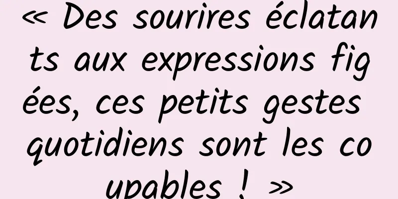 « Des sourires éclatants aux expressions figées, ces petits gestes quotidiens sont les coupables ! »