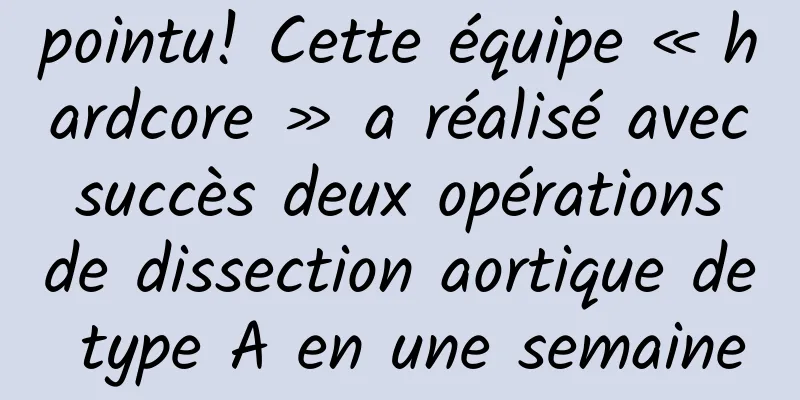 pointu! Cette équipe « hardcore » a réalisé avec succès deux opérations de dissection aortique de type A en une semaine