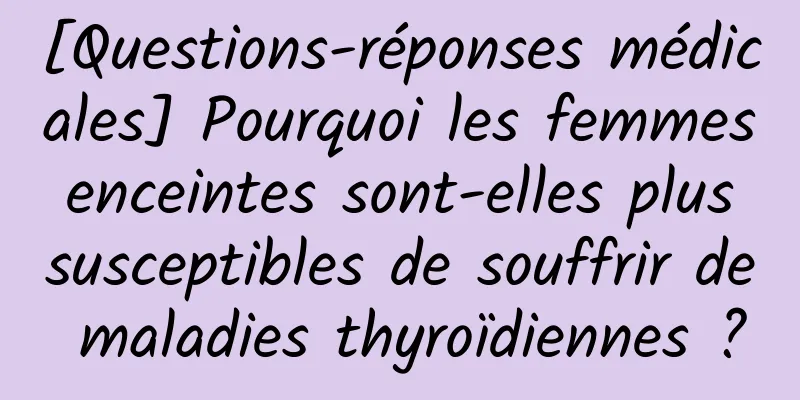 [Questions-réponses médicales] Pourquoi les femmes enceintes sont-elles plus susceptibles de souffrir de maladies thyroïdiennes ?