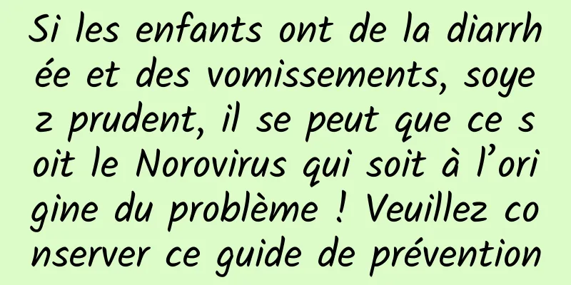 Si les enfants ont de la diarrhée et des vomissements, soyez prudent, il se peut que ce soit le Norovirus qui soit à l’origine du problème ! Veuillez conserver ce guide de prévention