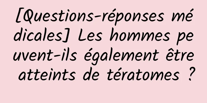 [Questions-réponses médicales] Les hommes peuvent-ils également être atteints de tératomes ?