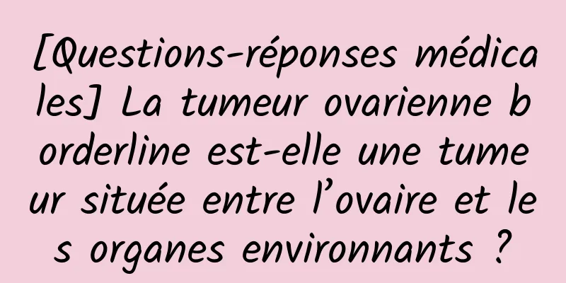 [Questions-réponses médicales] La tumeur ovarienne borderline est-elle une tumeur située entre l’ovaire et les organes environnants ?