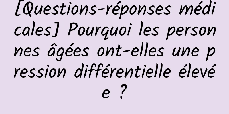 [Questions-réponses médicales] Pourquoi les personnes âgées ont-elles une pression différentielle élevée ?