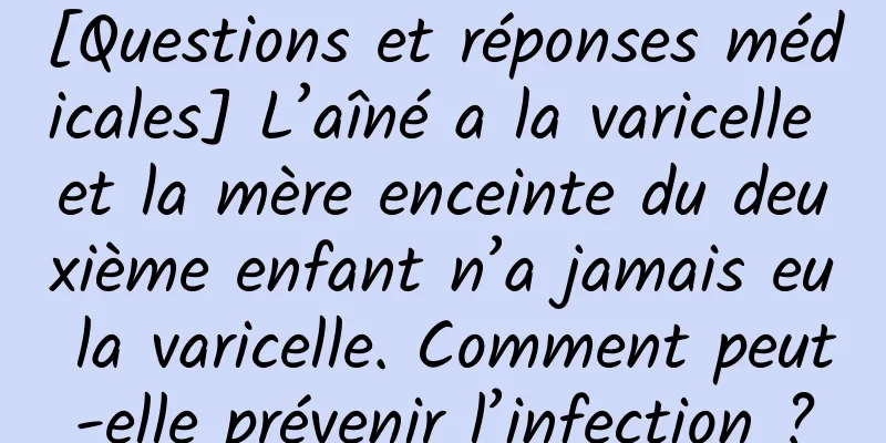 [Questions et réponses médicales] L’aîné a la varicelle et la mère enceinte du deuxième enfant n’a jamais eu la varicelle. Comment peut-elle prévenir l’infection ?