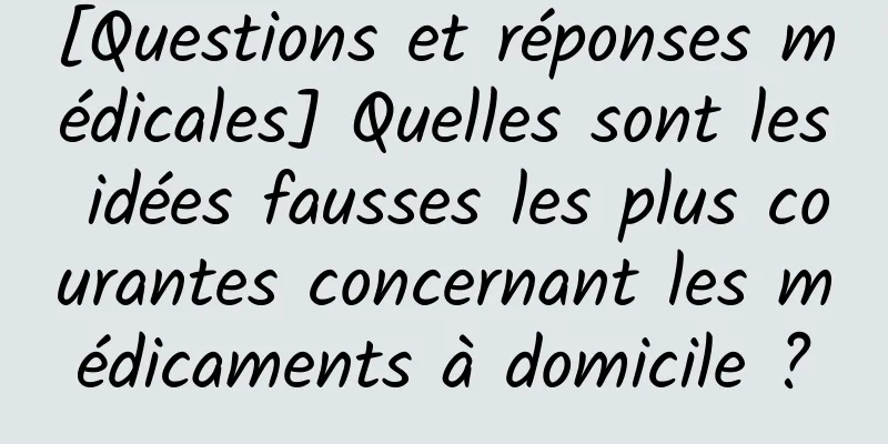 [Questions et réponses médicales] Quelles sont les idées fausses les plus courantes concernant les médicaments à domicile ?