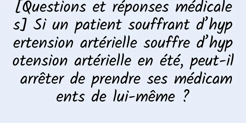 [Questions et réponses médicales] Si un patient souffrant d’hypertension artérielle souffre d’hypotension artérielle en été, peut-il arrêter de prendre ses médicaments de lui-même ?